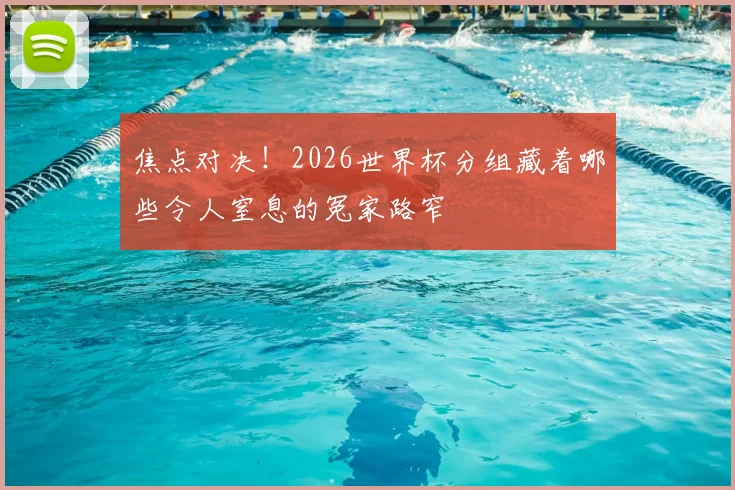 焦点对决!2026世界杯分组藏着哪些令人窒息的冤家路窄