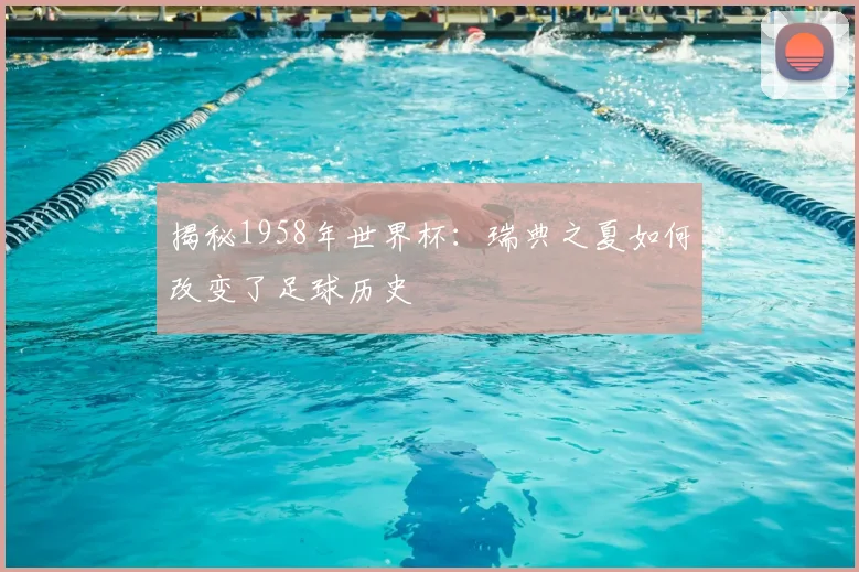 揭秘1958年世界杯:瑞典之夏如何改变了足球历史