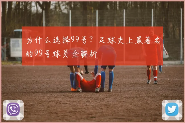 为什么选择99号?足球史上最著名的99号球员全解析