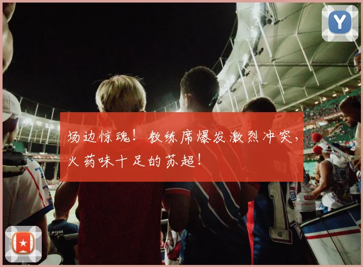 场边惊魂！教练席爆发激烈冲突，火药味十足的苏超！