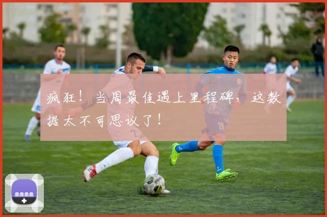 疯狂！当周最佳遇上里程碑，这数据太不可思议了！