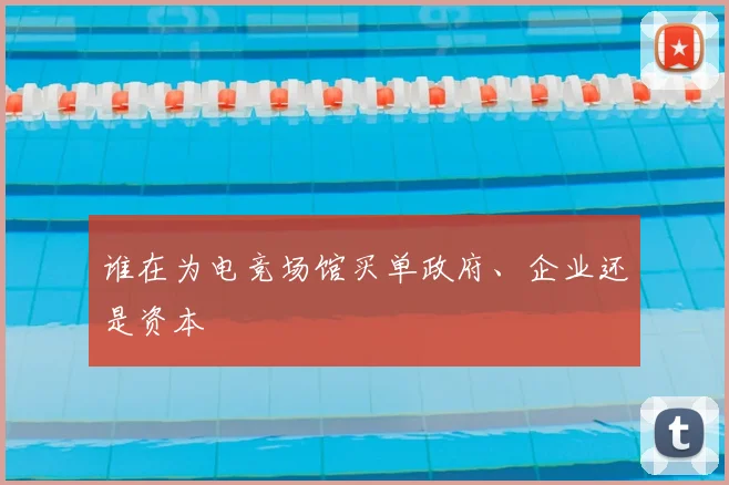 谁在为电竞场馆买单政府、企业还是资本