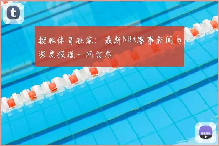 搜狐体育独家：最新NBA赛事新闻与深度报道一网打尽