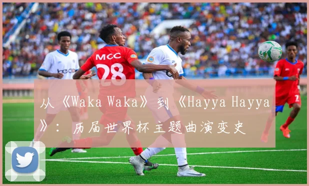 从《Waka Waka》到《Hayya Hayya》:历届世界杯主题曲演变史
