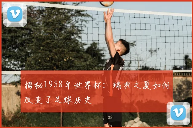 揭秘1958年世界杯：瑞典之夏如何改变了足球历史