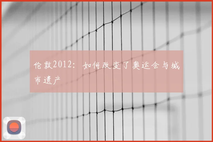 伦敦2012：如何改变了奥运会与城市遗产