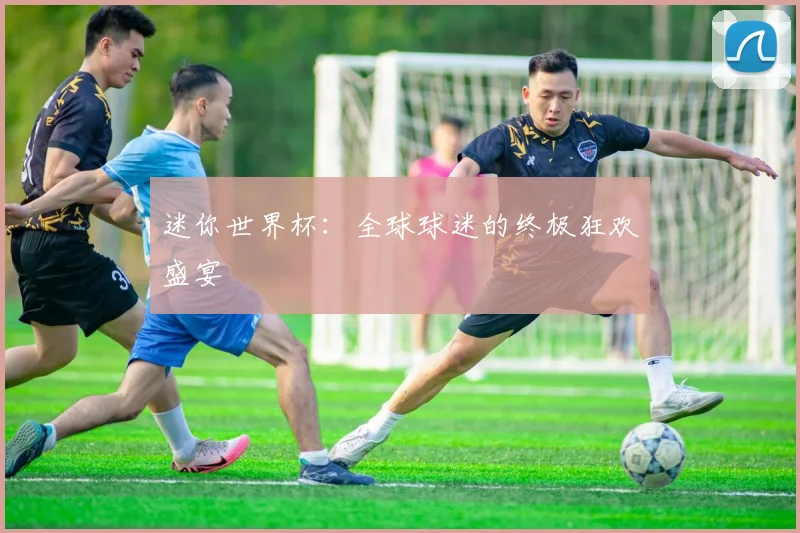 迷你世界杯：全球球迷的终极狂欢盛宴