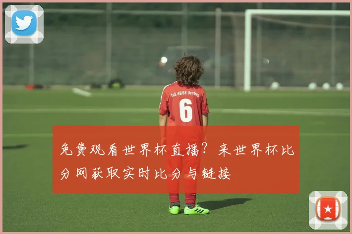 免费观看世界杯直播？来世界杯比分网获取实时比分与链接