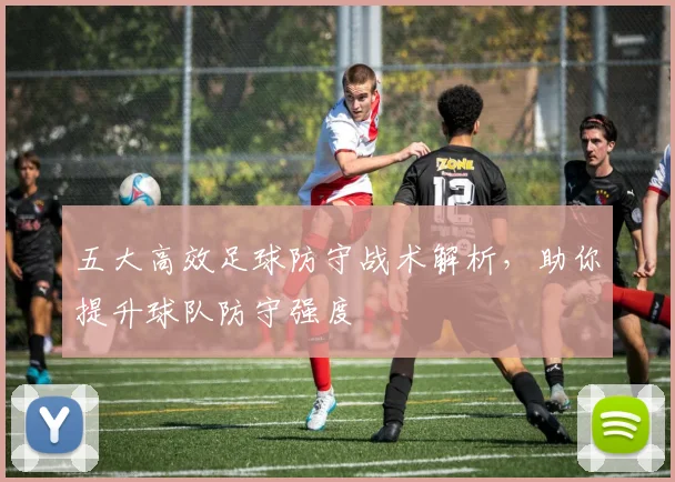 五大高效足球防守战术解析,助你提升球队防守强度