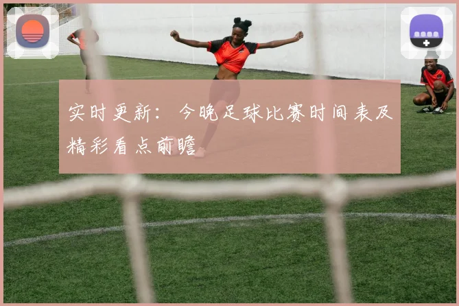实时更新：今晚足球比赛时间表及精彩看点前瞻