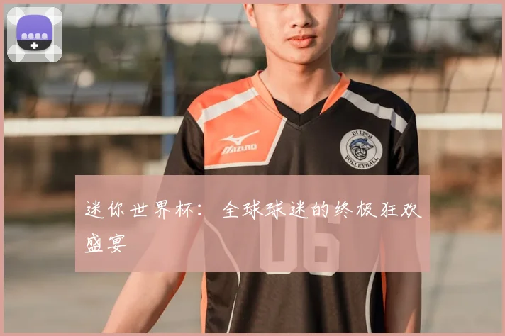 迷你世界杯:全球球迷的终极狂欢盛宴