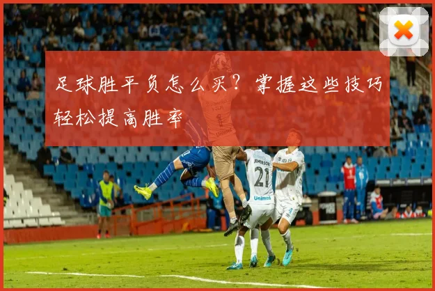 足球胜平负怎么买?掌握这些技巧轻松提高胜率