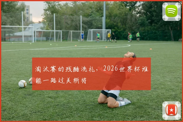 淘汰赛的残酷洗礼,2026世界杯谁能一路过关斩将