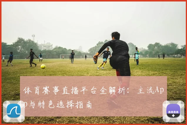 体育赛事直播平台全解析:主流App与特色选择指南