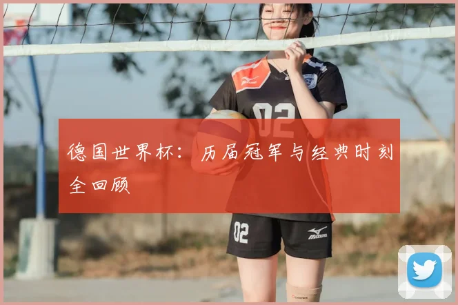 德国世界杯：历届冠军与经典时刻全回顾