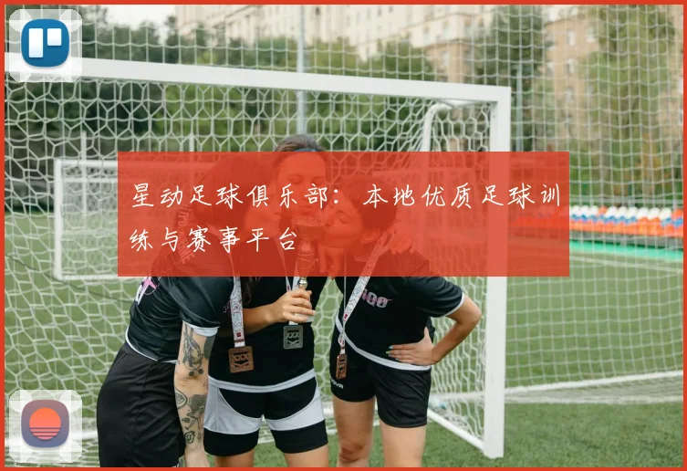 星动足球俱乐部：本地优质足球训练与赛事平台
