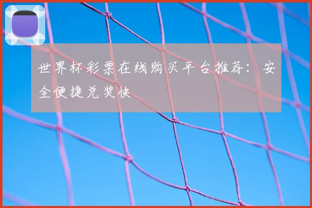 世界杯彩票在线购买平台推荐:安全便捷兑奖快