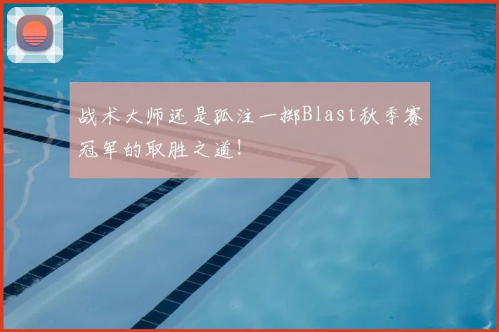 战术大师还是孤注一掷Blast秋季赛冠军的取胜之道!