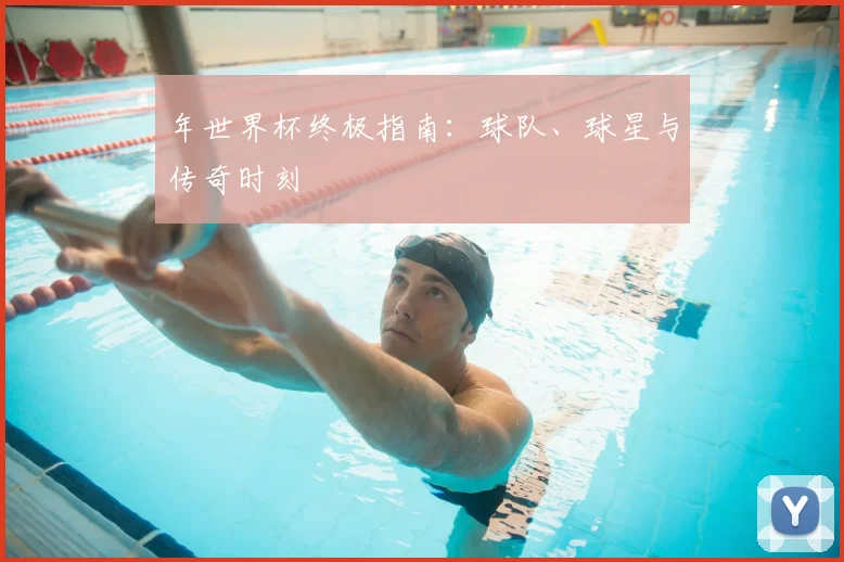年世界杯终极指南:球队、球星与传奇时刻
