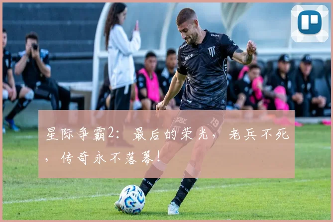 星际争霸2:最后的荣光,老兵不死,传奇永不落幕!
