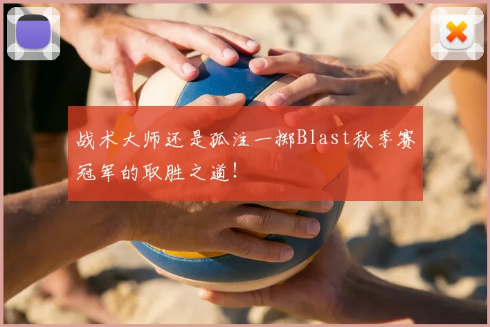 战术大师还是孤注一掷Blast秋季赛冠军的取胜之道！