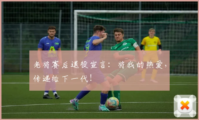 老将赛后退役宣言:将我的热爱,传递给下一代!