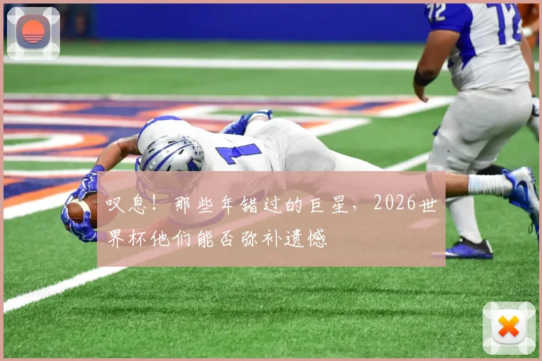叹息!那些年错过的巨星,2026世界杯他们能否弥补遗憾