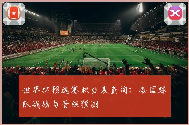 世界杯预选赛积分表查询：各国球队战绩与晋级预测