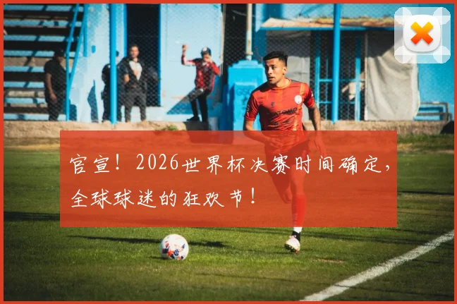 官宣！2026世界杯决赛时间确定，全球球迷的狂欢节！