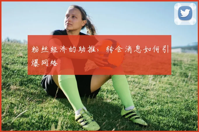 粉丝经济的助推,转会消息如何引爆网络